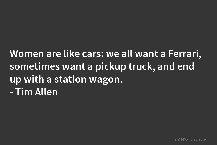 Women are like cars: we all want a Ferrari, sometimes want a pickup truck, and...