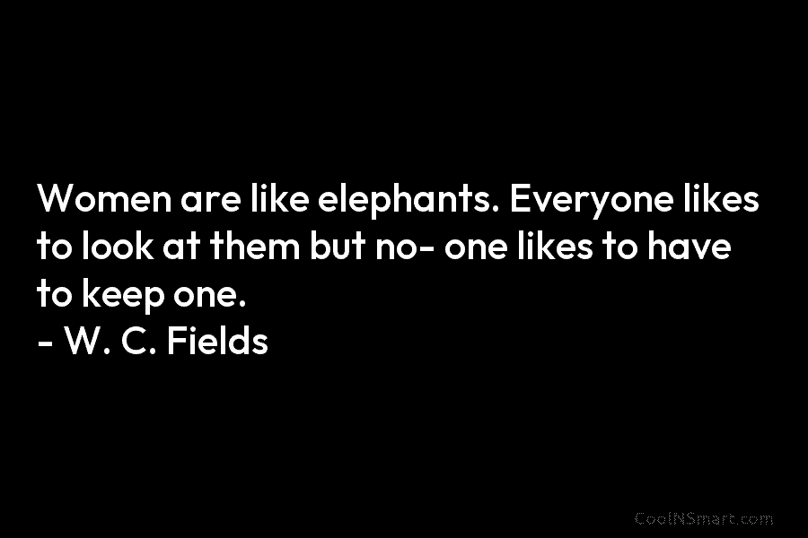 Women are like elephants. Everyone likes to look at them but no- one likes to...