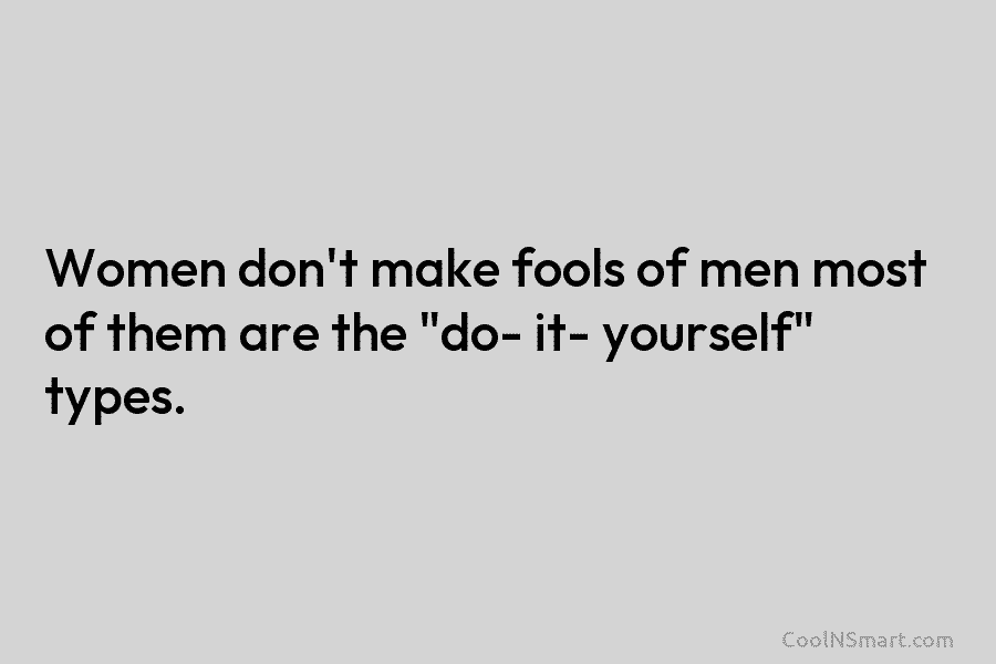 Women don’t make fools of men most of them are the “do- it- yourself” types.