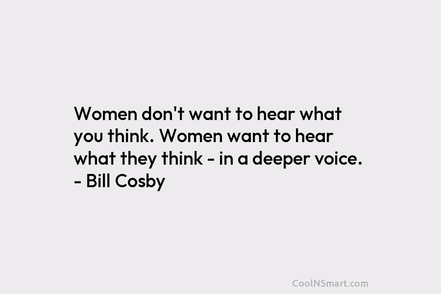 Women don’t want to hear what you think. Women want to hear what they think...