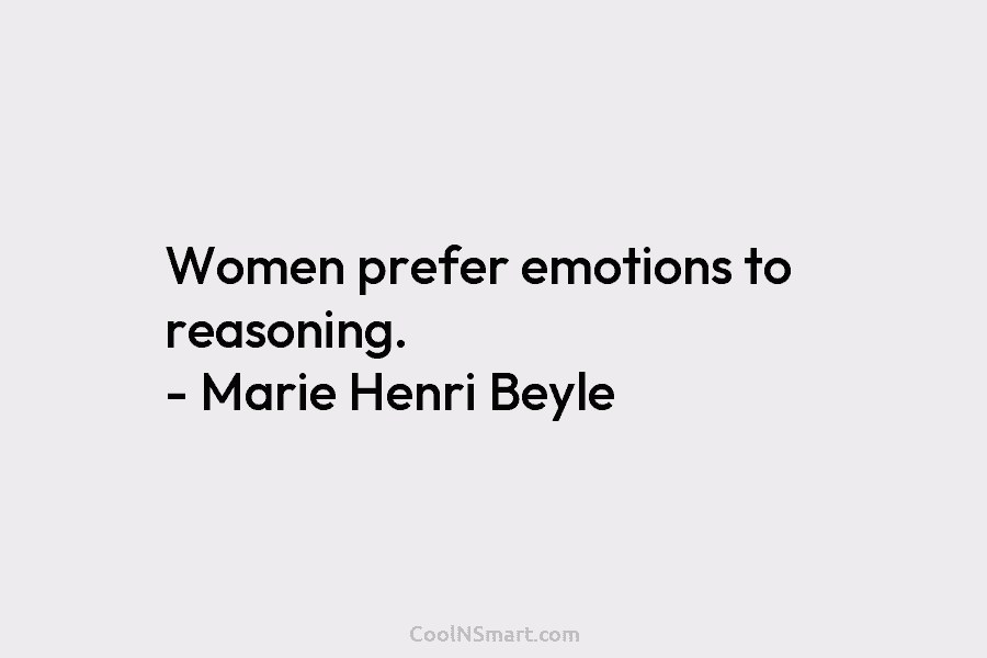 Women prefer emotions to reasoning. – Marie Henri Beyle