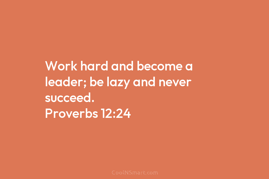 Work hard and become a leader; be lazy and never succeed. Proverbs 12:24