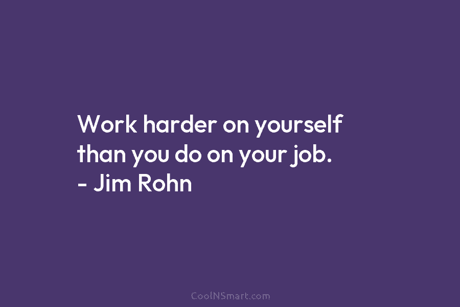 Work harder on yourself than you do on your job. – Jim Rohn