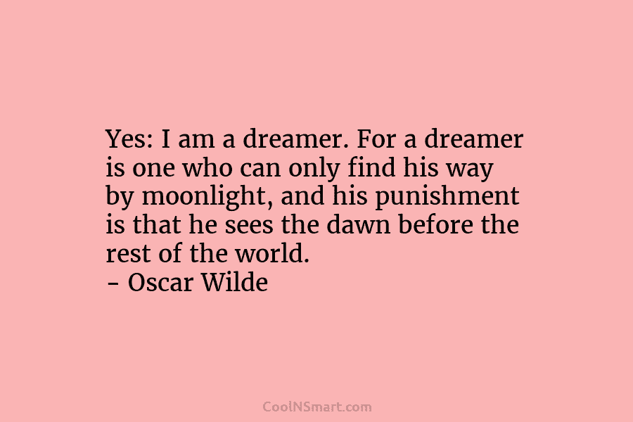 Yes: I am a dreamer. For a dreamer is one who can only find his way by moonlight, and his...