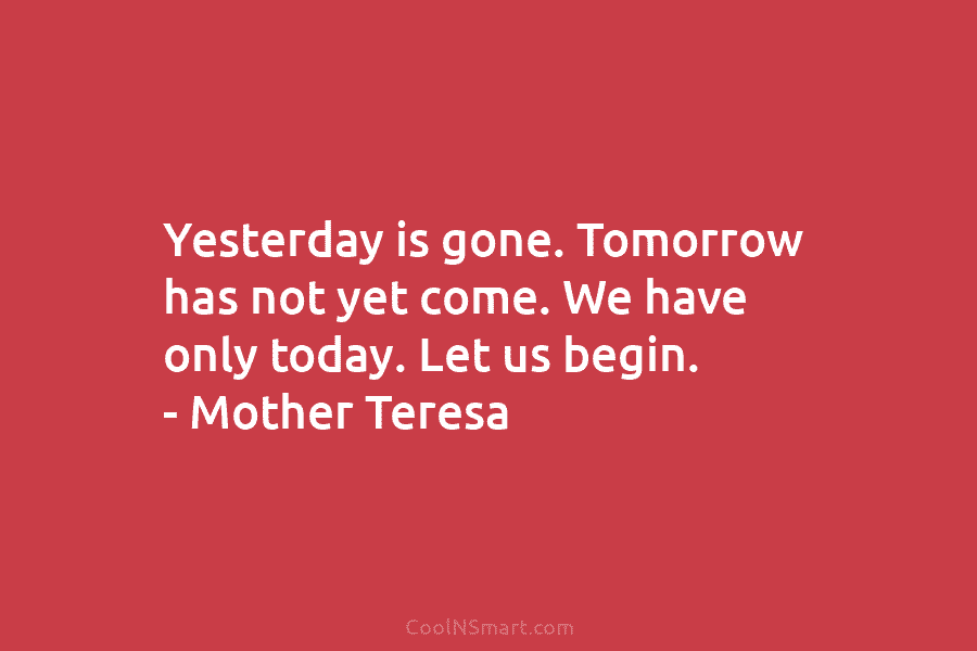 Yesterday is gone. Tomorrow has not yet come. We have only today. Let us begin....