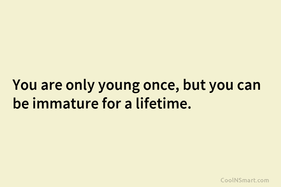 You are only young once, but you can be immature for a lifetime.