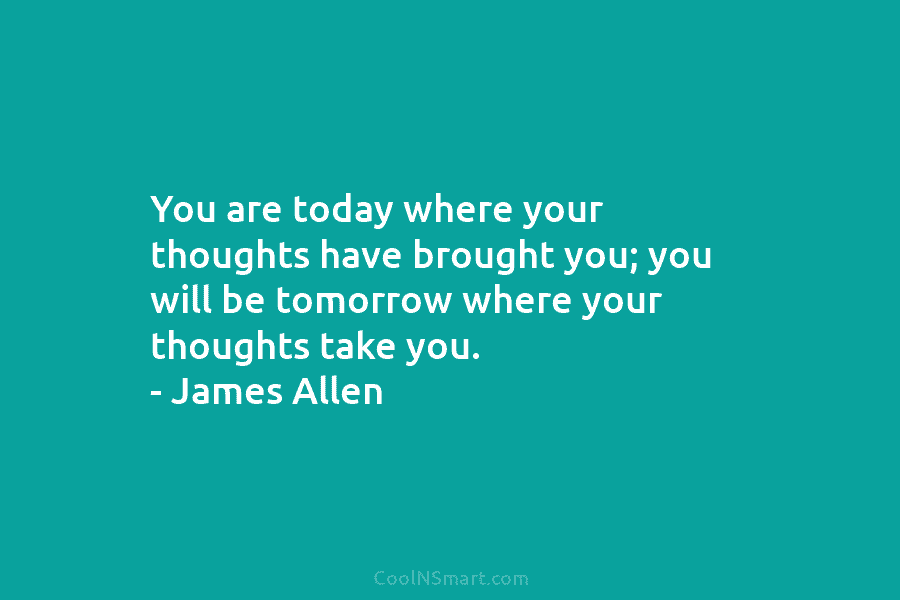 You are today where your thoughts have brought you; you will be tomorrow where your thoughts take you. – James...