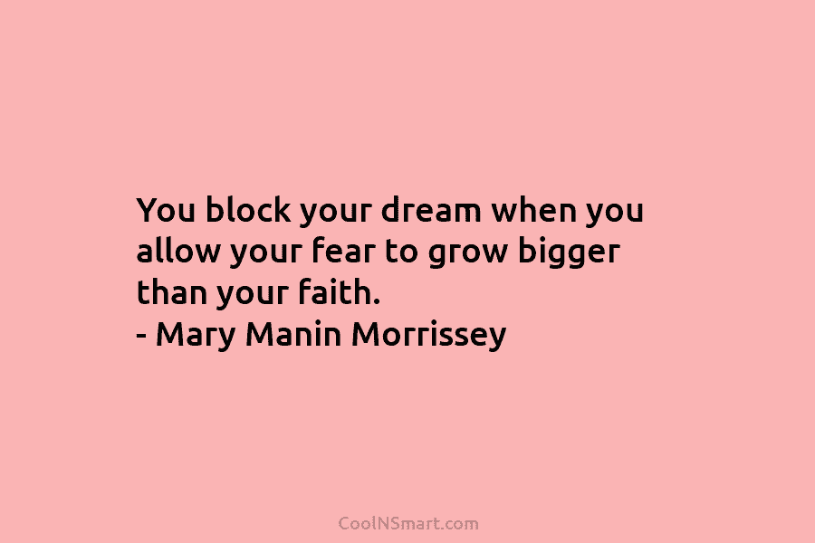 You block your dream when you allow your fear to grow bigger than your faith. – Mary Manin Morrissey