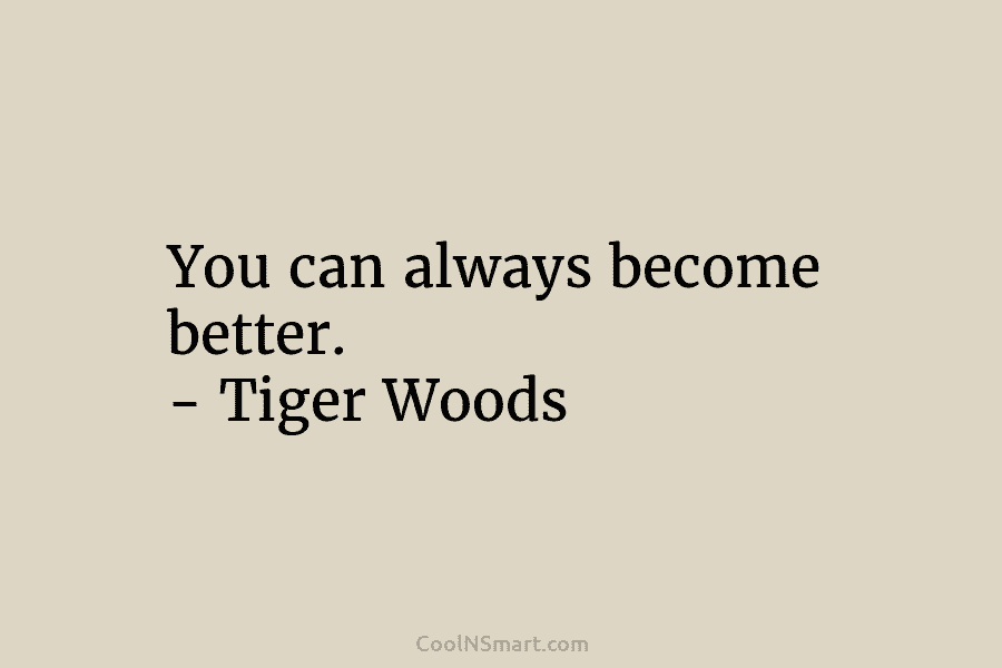 You can always become better. – Tiger Woods