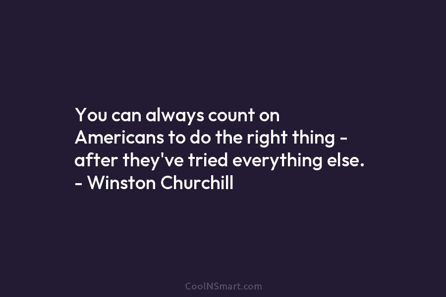 You can always count on Americans to do the right thing – after they’ve tried everything else. – Winston Churchill