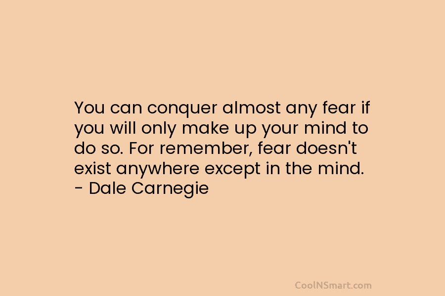 You can conquer almost any fear if you will only make up your mind to...
