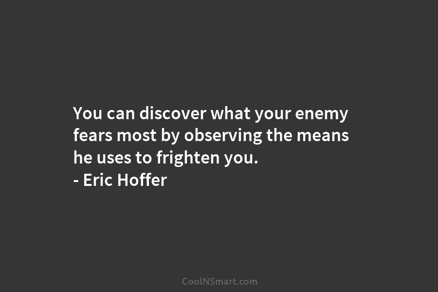 You can discover what your enemy fears most by observing the means he uses to frighten you. – Eric Hoffer