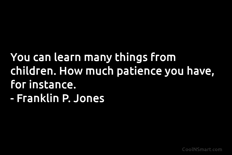 You can learn many things from children. How much patience you have, for instance. –...