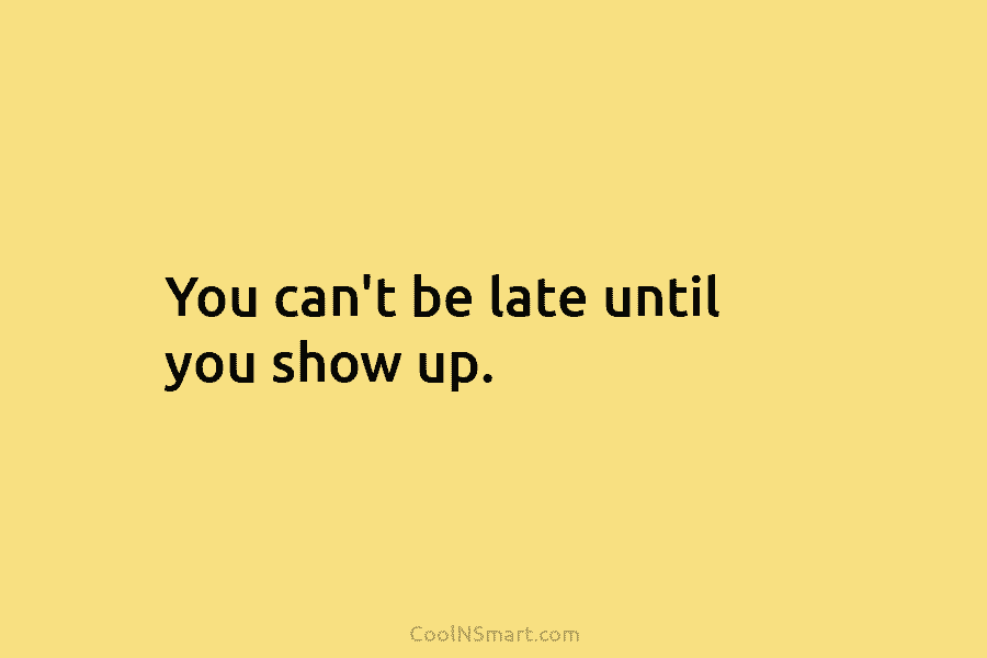 You can’t be late until you show up.