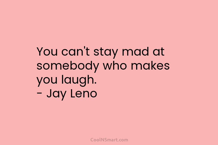 You can’t stay mad at somebody who makes you laugh. – Jay Leno