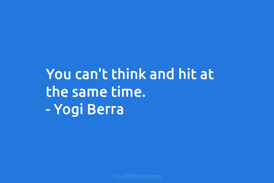 You can’t think and hit at the same time. – Yogi Berra