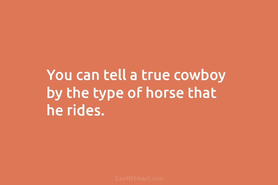 You can tell a true cowboy by the type of horse that he rides.