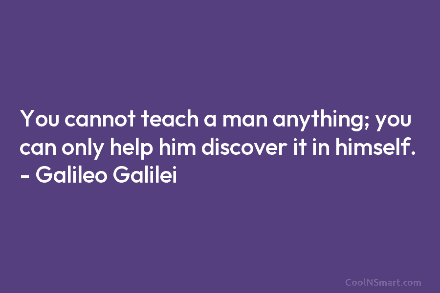 You cannot teach a man anything; you can only help him discover it in himself....