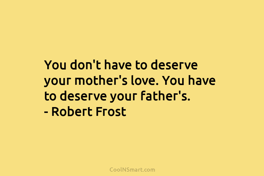 You don’t have to deserve your mother’s love. You have to deserve your father’s. – Robert Frost
