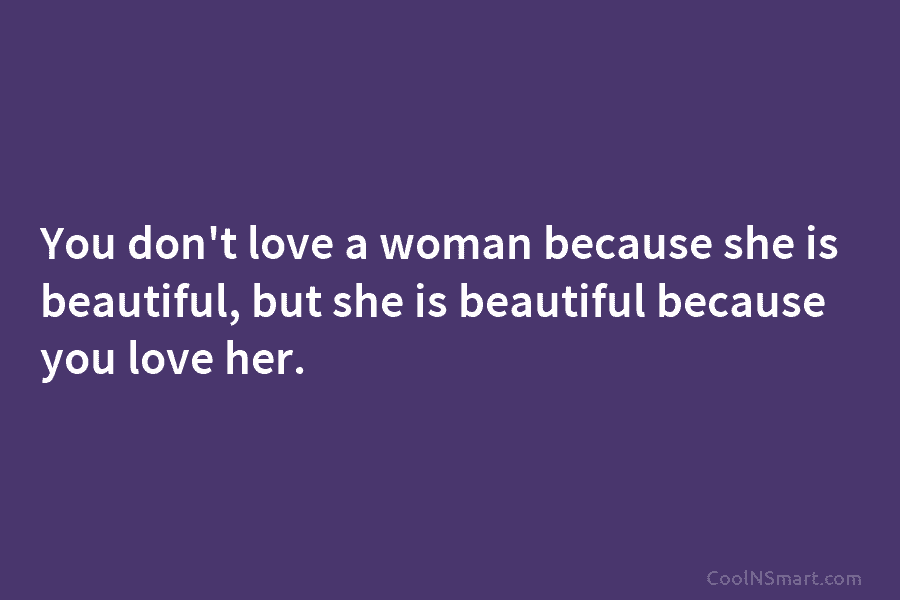 You don’t love a woman because she is beautiful, but she is beautiful because you...