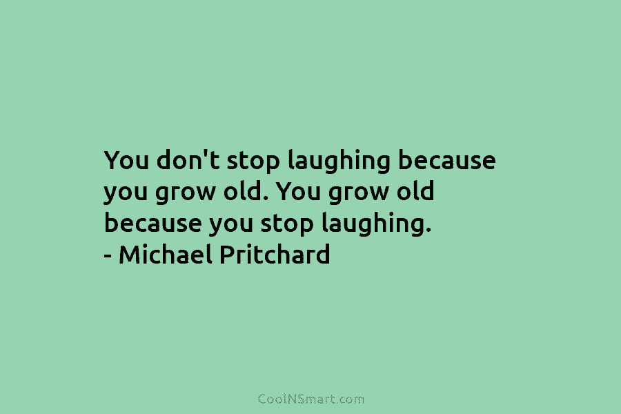 You don’t stop laughing because you grow old. You grow old because you stop laughing....