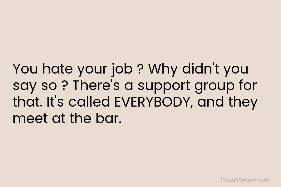 You hate your job ? Why didn’t you say so ? There’s a support group for that. It’s called EVERYBODY,...