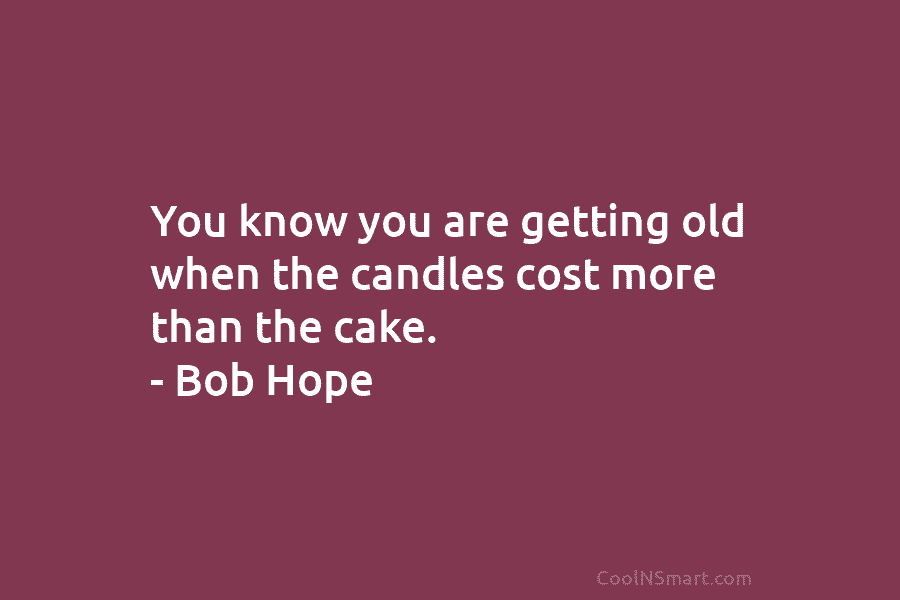 You know you are getting old when the candles cost more than the cake. – Bob Hope