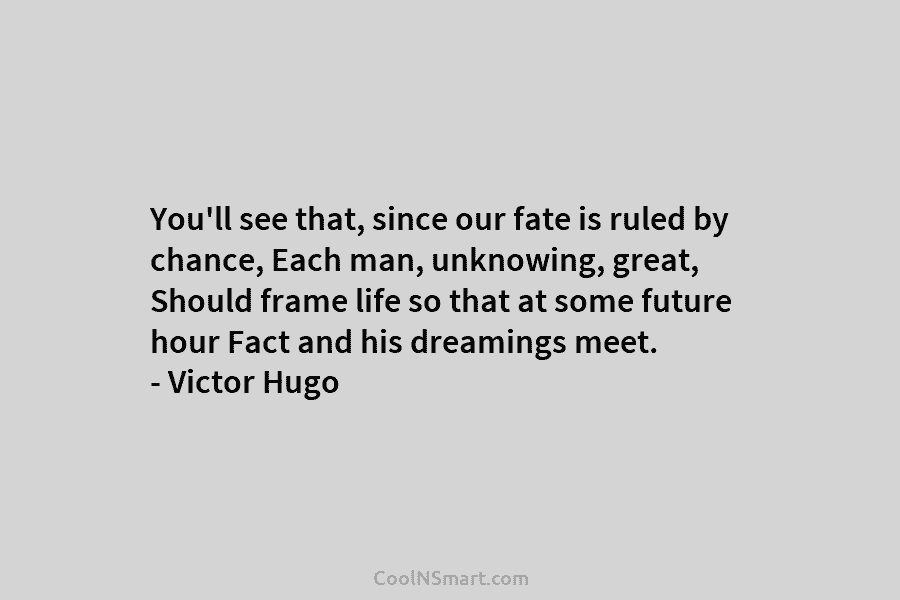 You’ll see that, since our fate is ruled by chance, Each man, unknowing, great, Should frame life so that at...