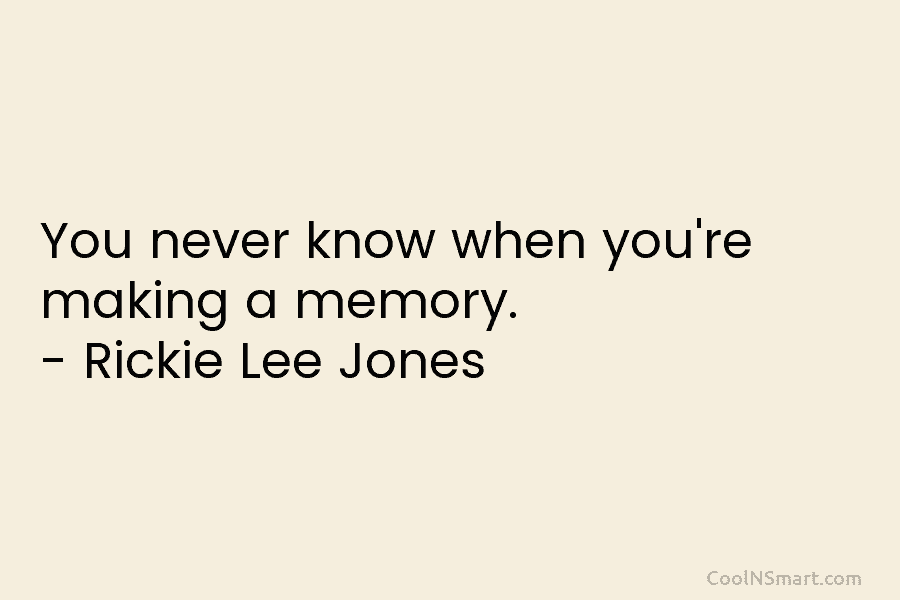 You never know when you’re making a memory. – Rickie Lee Jones