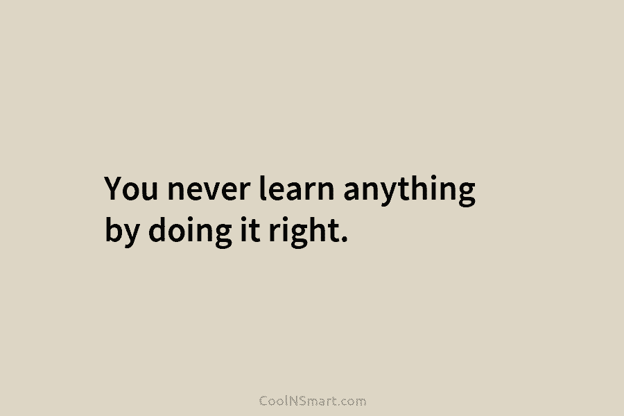Quote: You never learn anything by doing it right. - CoolNSmart