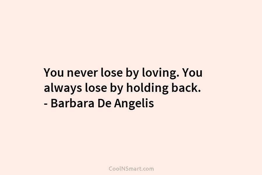 You never lose by loving. You always lose by holding back. – Barbara De Angelis
