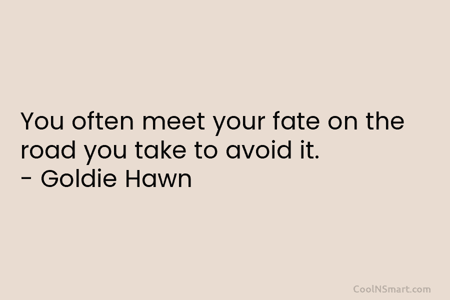 You often meet your fate on the road you take to avoid it. – Goldie...