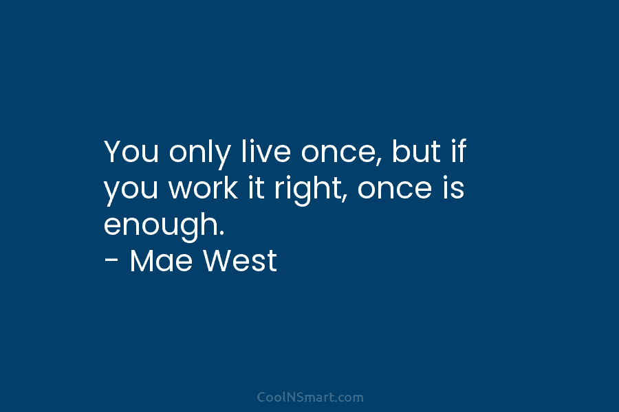 You only live once, but if you work it right, once is enough. – Mae...