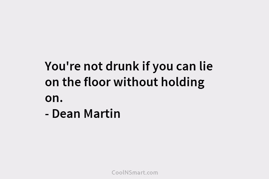 You’re not drunk if you can lie on the floor without holding on. – Dean...