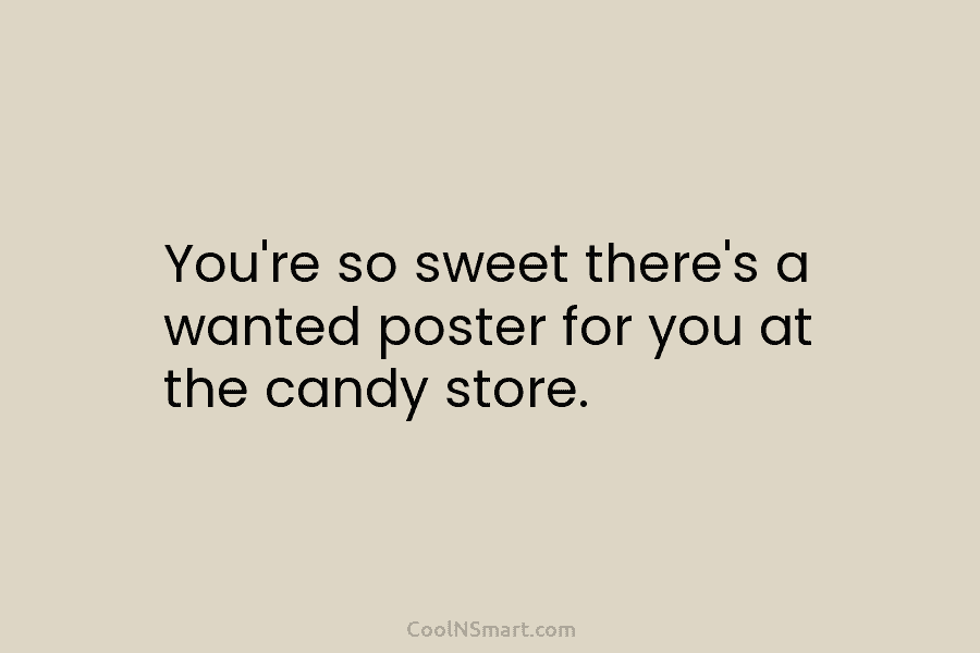 You’re so sweet there’s a wanted poster for you at the candy store.