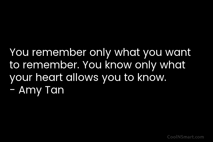 You remember only what you want to remember. You know only what your heart allows...