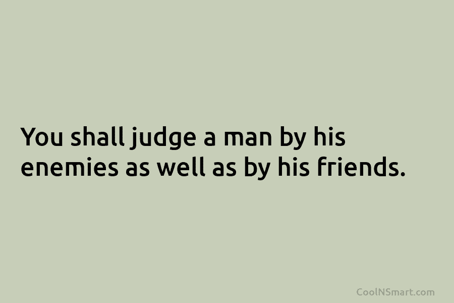 You shall judge a man by his enemies as well as by his friends.