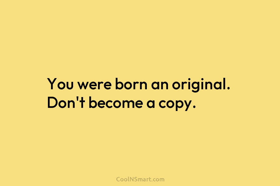 You were born an original. Don’t become a copy.