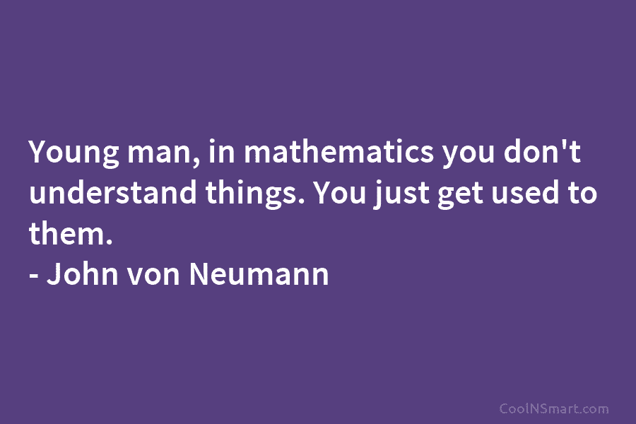 Young man, in mathematics you don’t understand things. You just get used to them. –...