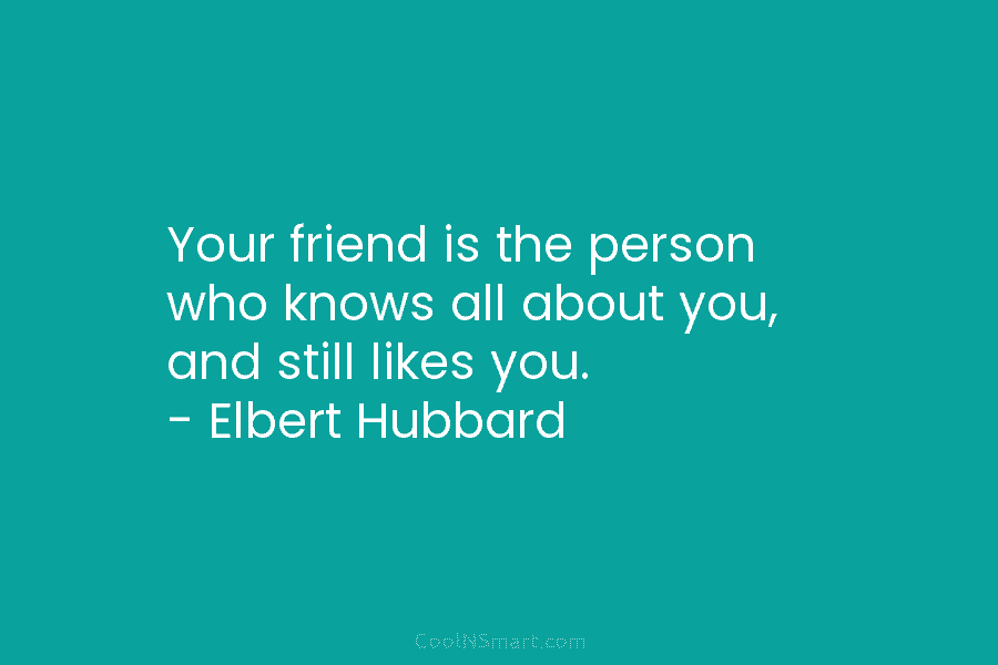 Your friend is the person who knows all about you, and still likes you. –...