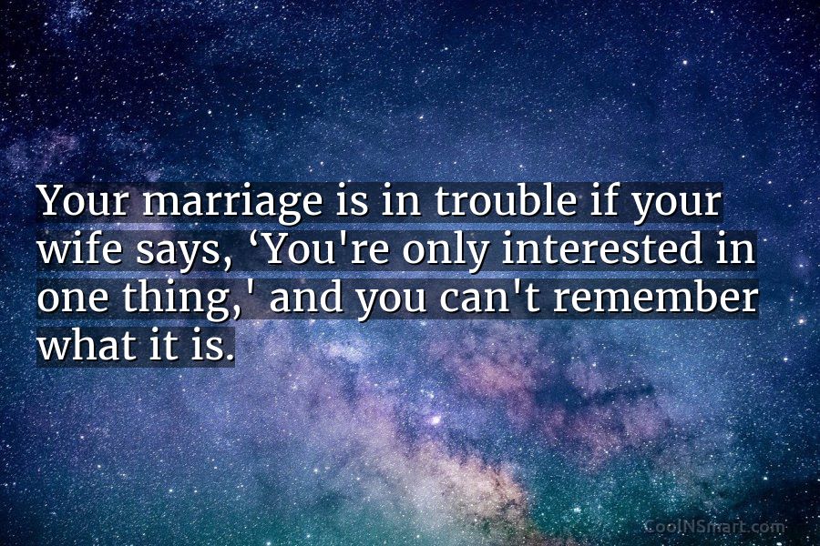 Quote: Your marriage is in trouble if your wife says, ‘You’re only ...
