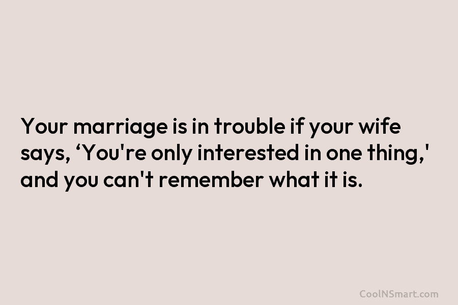 Your marriage is in trouble if your wife says, ‘You’re only interested in one thing,’ and you can’t remember what...
