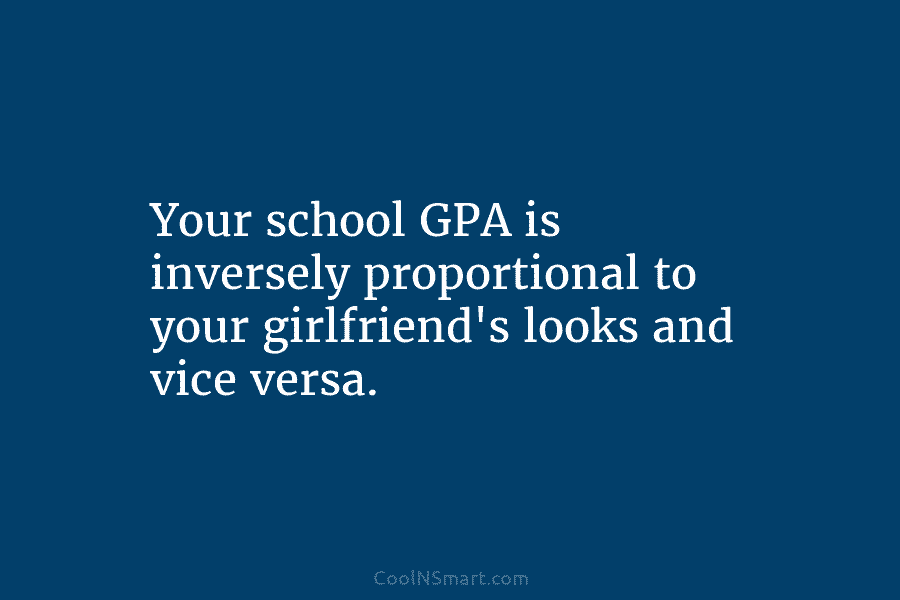 Your school GPA is inversely proportional to your girlfriend’s looks and vice versa.
