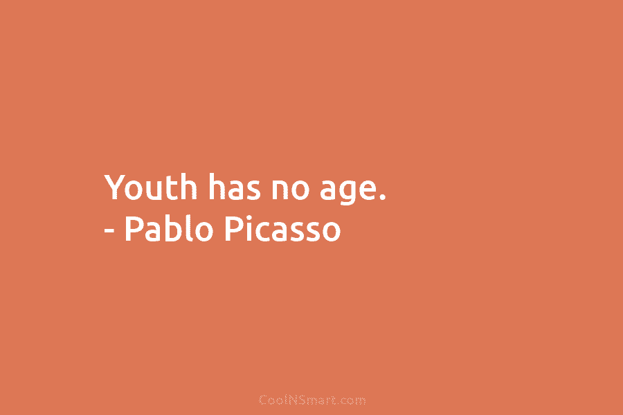 Youth has no age. – Pablo Picasso