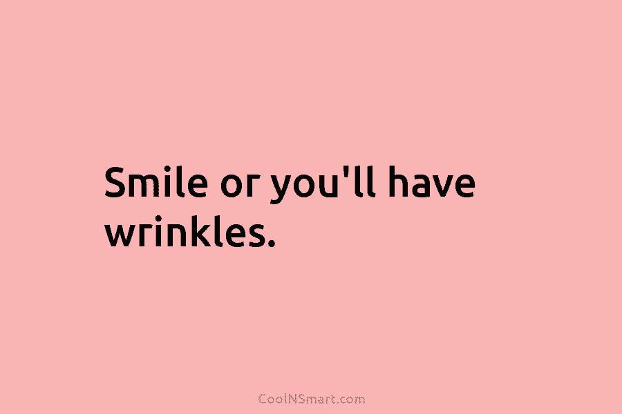 Smile or you’ll have wrinkles.