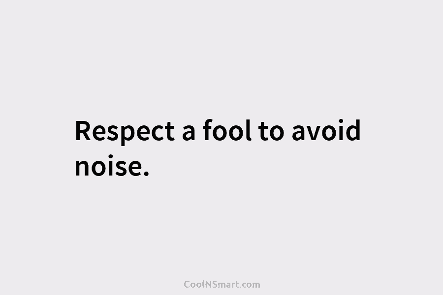 Respect a fool to avoid noise.