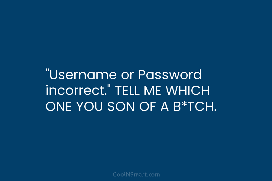 “Username or Password incorrect.” TELL ME WHICH ONE YOU SON OF A B*TCH.