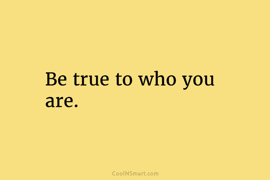 Be true to who you are.