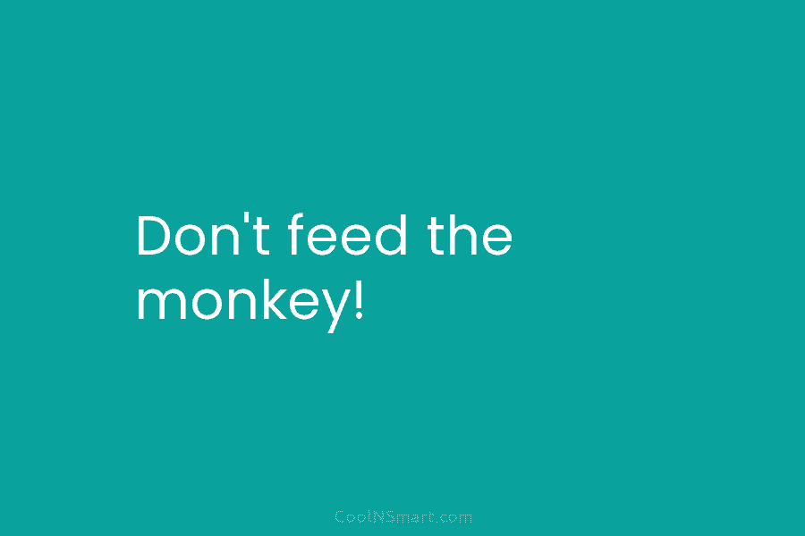 Don’t feed the monkey!