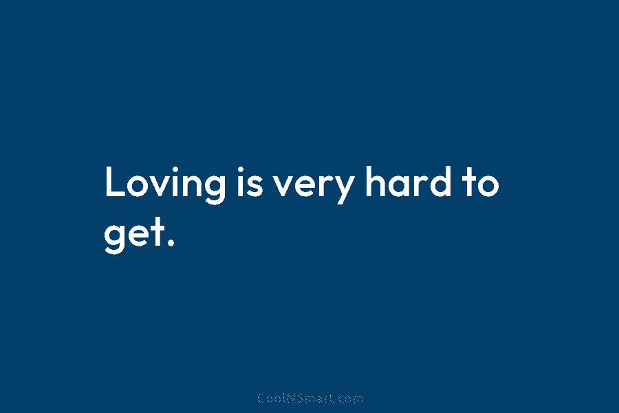 Loving is very hard to get.
